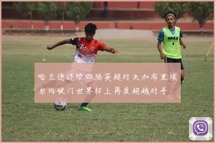 哈兰德连续四场英超对决加布里埃尔均破门世界杯上再度超越对手
