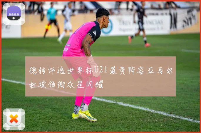 德转评选世界杯U21最贵阵容亚马尔杜埃领衔众星闪耀