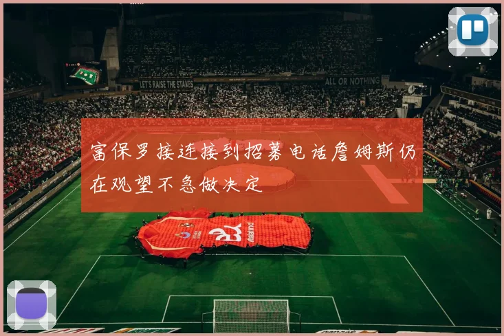 富保罗接连接到招募电话詹姆斯仍在观望不急做决定