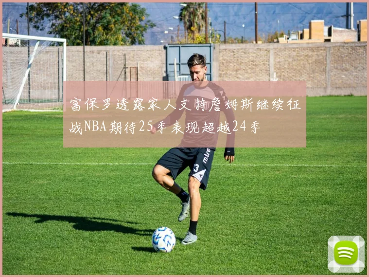 富保罗透露家人支持詹姆斯继续征战NBA期待25季表现超越24季