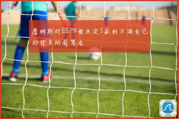 詹姆斯对ESPN借决定1获利不满自己却背负所有骂名