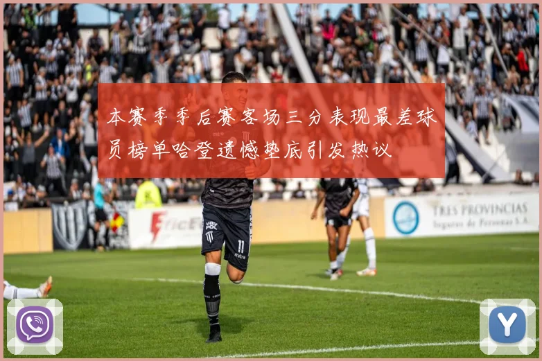 本赛季季后赛客场三分表现最差球员榜单哈登遗憾垫底引发热议