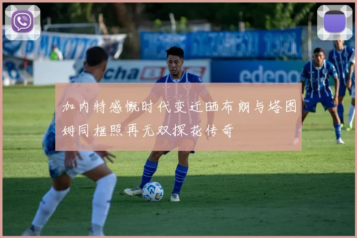 加内特感慨时代变迁晒布朗与塔图姆同框照再无双探花传奇