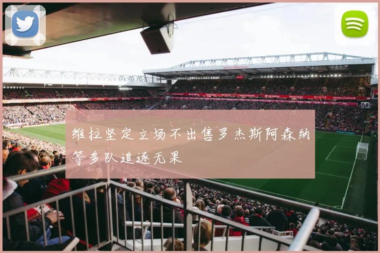 维拉坚定立场不出售罗杰斯阿森纳等多队追逐无果