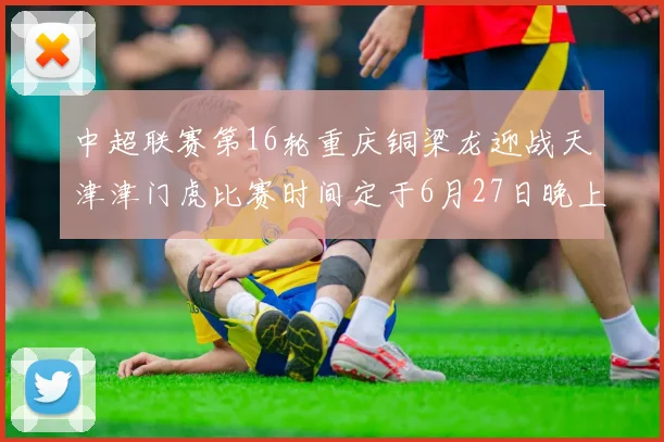 中超联赛第16轮重庆铜梁龙迎战天津津门虎比赛时间定于6月27日晚上20点