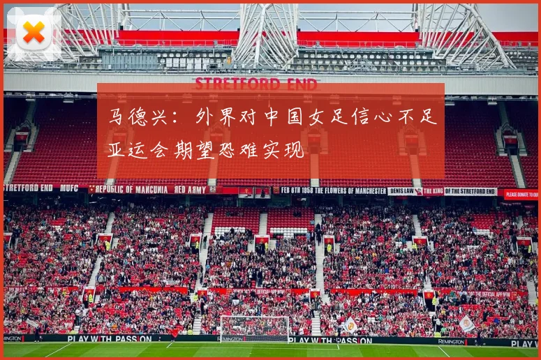 马德兴：外界对中国女足信心不足亚运会期望恐难实现