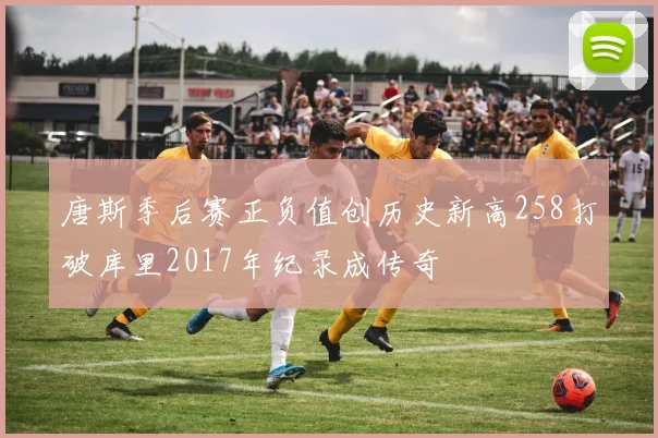 唐斯季后赛正负值创历史新高258打破库里2017年纪录成传奇