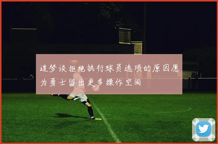 追梦谈拒绝执行球员选项的原因愿为勇士留出更多操作空间
