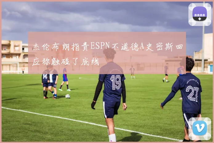 杰伦布朗指责ESPN不道德A史密斯回应称触碰了底线